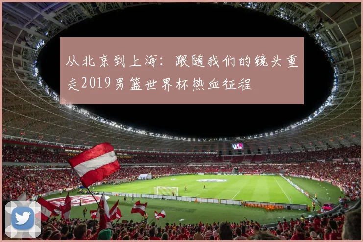 从北京到上海：跟随我们的镜头重走2019男篮世界杯热血征程
