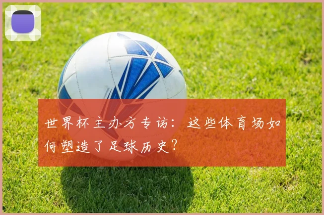 世界杯主办方专访：这些体育场如何塑造了足球历史？