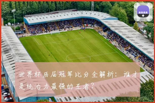 世界杯历届冠军比分全解析：谁才是统治力最强的王者？