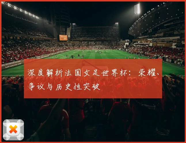 深度解析法国女足世界杯：荣耀、争议与历史性突破