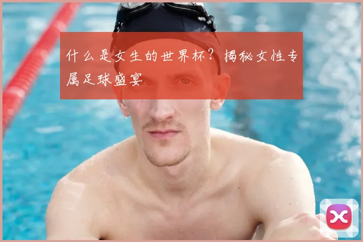 什么是女生的世界杯？揭秘女性专属足球盛宴