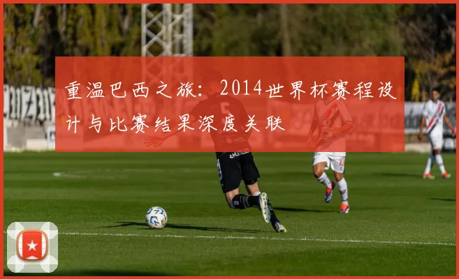 重温巴西之旅：2014世界杯赛程设计与比赛结果深度关联
