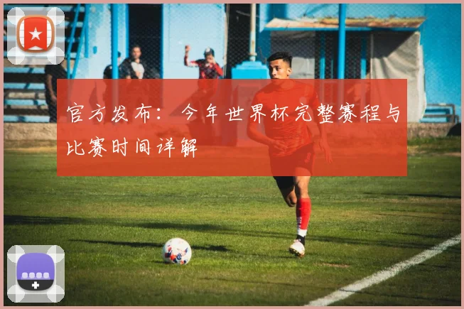 官方发布：今年世界杯完整赛程与比赛时间详解