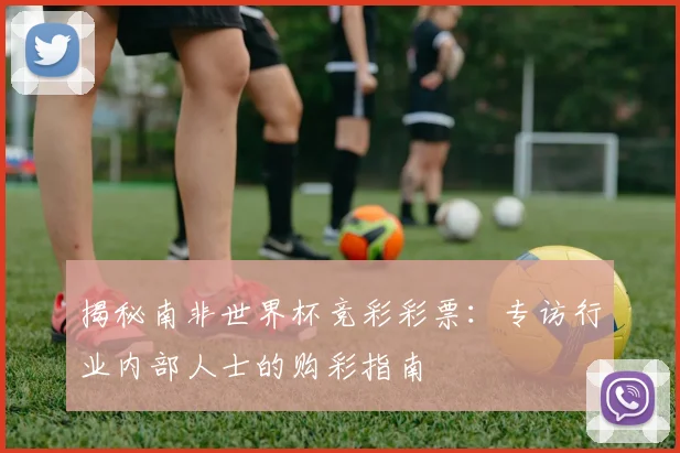 揭秘南非世界杯竞彩彩票：专访行业内部人士的购彩指南