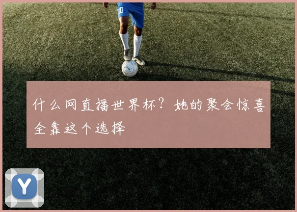 什么网直播世界杯？她的聚会惊喜全靠这个选择