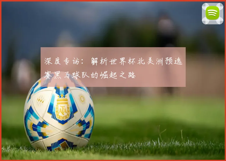 深度专访：解析世界杯北美洲预选赛黑马球队的崛起之路