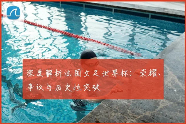 深度解析法国女足世界杯:荣耀、争议与历史性突破