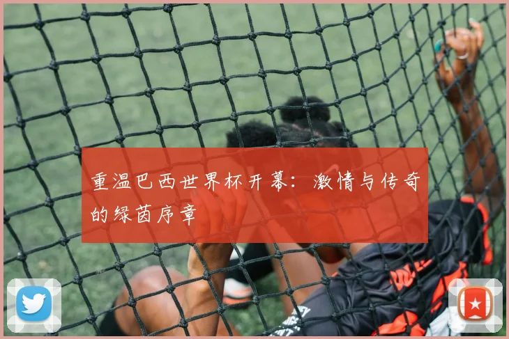 重温巴西世界杯开幕：激情与传奇的绿茵序章