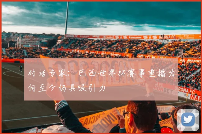 对话专家：巴西世界杯赛事重播为何至今仍具吸引力