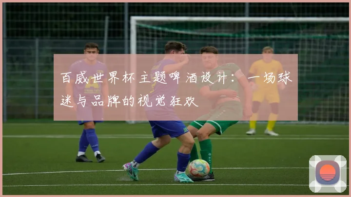 百威世界杯主题啤酒设计：一场球迷与品牌的视觉狂欢