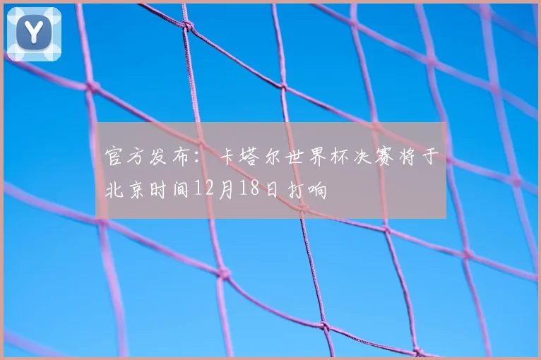 官方发布：卡塔尔世界杯决赛将于北京时间12月18日打响