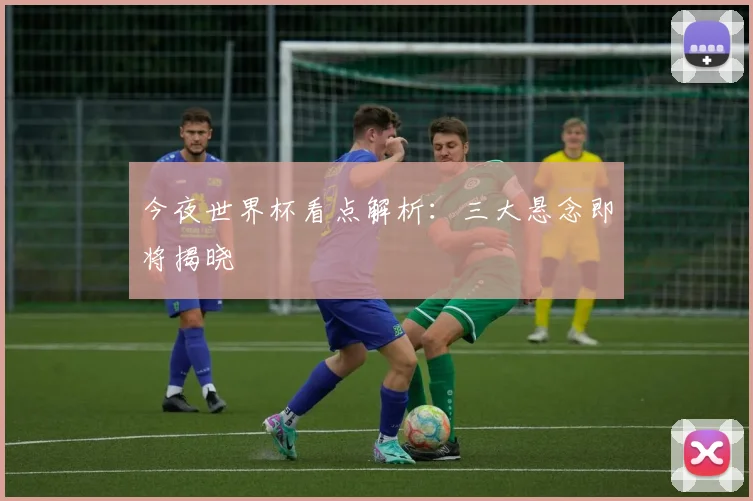 今夜世界杯看点解析：三大悬念即将揭晓