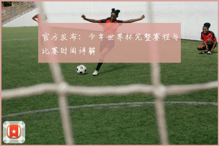 官方发布：今年世界杯完整赛程与比赛时间详解