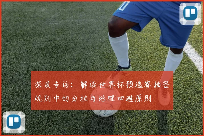 深度专访：解读世界杯预选赛抽签规则中的分档与地理回避原则