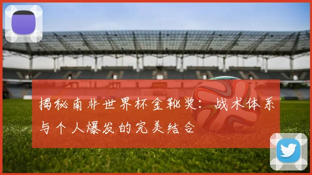 揭秘南非世界杯金靴奖：战术体系与个人爆发的完美结合