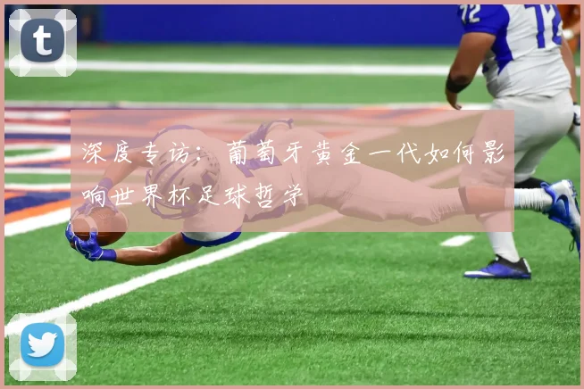 深度专访：葡萄牙黄金一代如何影响世界杯足球哲学