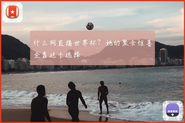 什么网直播世界杯？她的聚会惊喜全靠这个选择