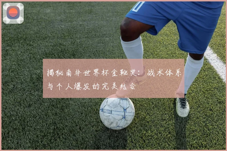 揭秘南非世界杯金靴奖：战术体系与个人爆发的完美结合
