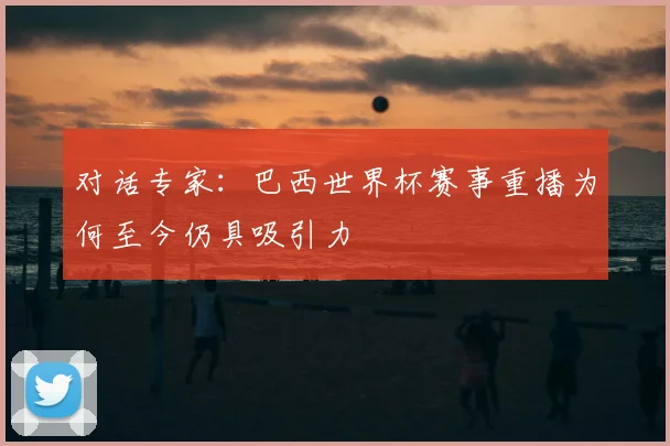 对话专家：巴西世界杯赛事重播为何至今仍具吸引力