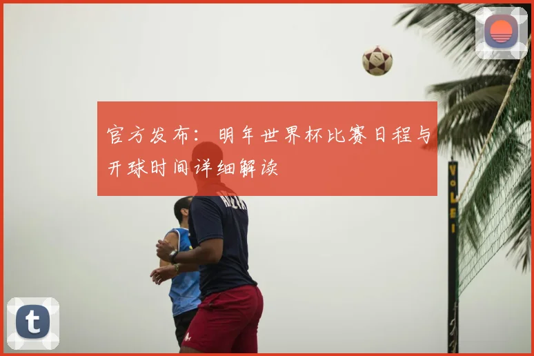 官方发布：明年世界杯比赛日程与开球时间详细解读