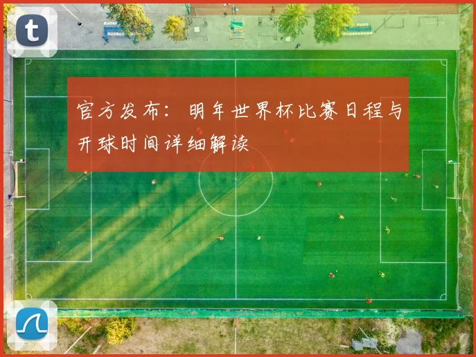 官方发布：明年世界杯比赛日程与开球时间详细解读
