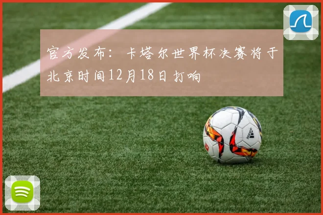 官方发布：卡塔尔世界杯决赛将于北京时间12月18日打响