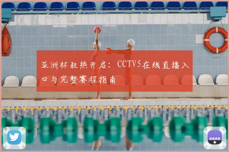 亚洲杯狂热开启：CCTV5在线直播入口与完整赛程指南