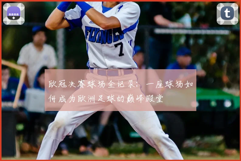 欧冠决赛球场全记录：一座球场如何成为欧洲足球的巅峰殿堂