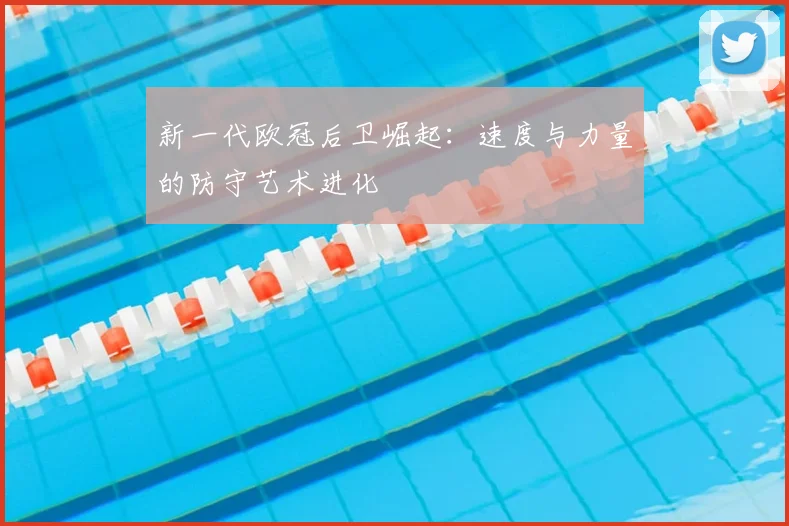 新一代欧冠后卫崛起：速度与力量的防守艺术进化