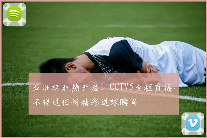 亚洲杯狂热开启！CCTV5全程直播，不错过任何精彩进球瞬间