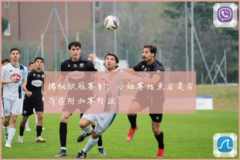 揭秘欧冠赛制：小组赛结束后是否存在附加赛阶段？