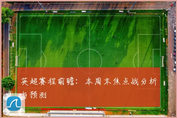 英超赛程前瞻：本周末焦点战分析与预测