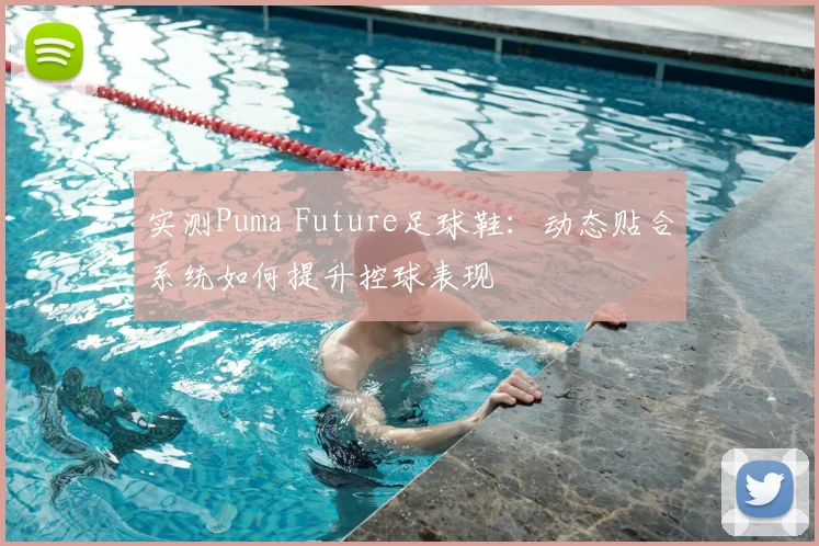 实测Puma Future足球鞋：动态贴合系统如何提升控球表现