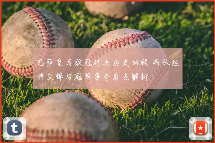 巴萨皇马欧冠对决历史回顾 两队经典交锋与冠军争夺看点解析