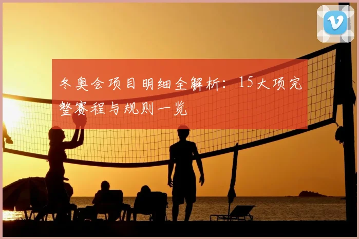 冬奥会项目明细全解析：15大项完整赛程与规则一览