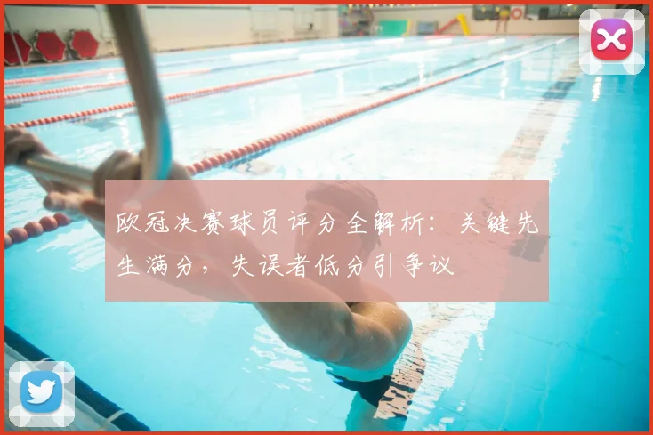 欧冠决赛球员评分全解析：关键先生满分，失误者低分引争议