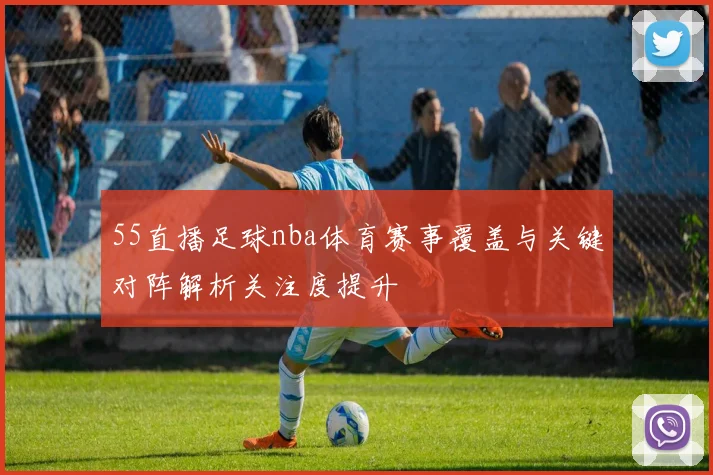 55直播足球nba体育赛事覆盖与关键对阵解析关注度提升