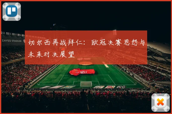 切尔西再战拜仁：欧冠决赛恩怨与未来对决展望