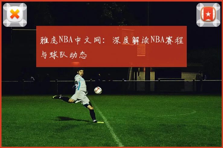 雅虎NBA中文网:深度解读NBA赛程与球队动态