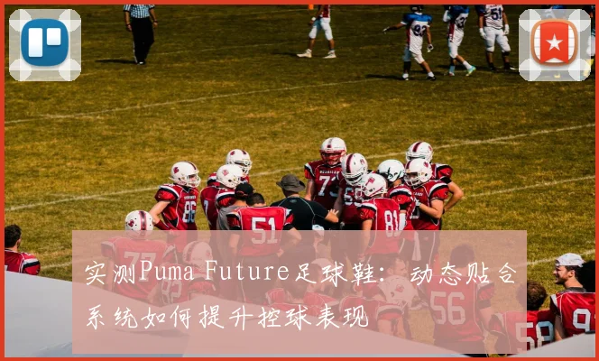 实测Puma Future足球鞋：动态贴合系统如何提升控球表现
