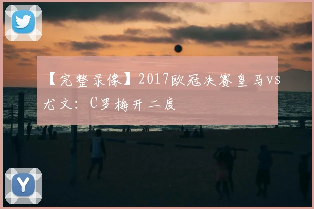 【完整录像】2017欧冠决赛皇马vs尤文：C罗梅开二度
