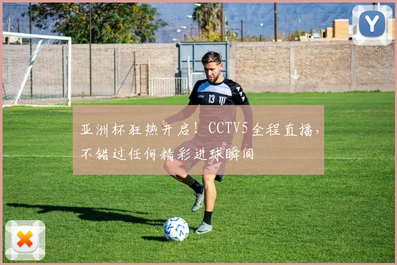 亚洲杯狂热开启！CCTV5全程直播，不错过任何精彩进球瞬间