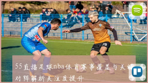 55直播足球nba体育赛事覆盖与关键对阵解析关注度提升