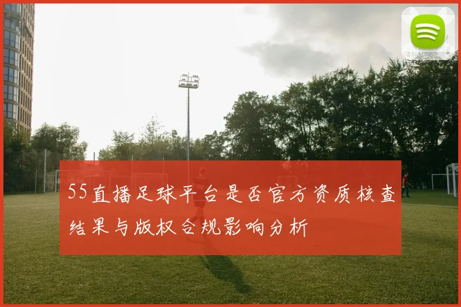 55直播足球平台是否官方资质核查结果与版权合规影响分析