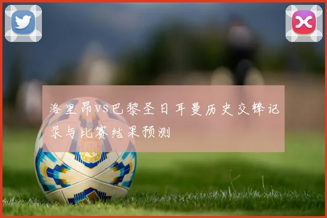 洛里昂vs巴黎圣日耳曼历史交锋记录与比赛结果预测