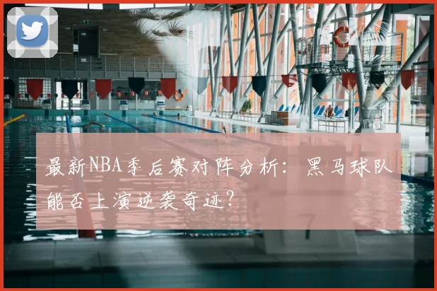 最新NBA季后赛对阵分析：黑马球队能否上演逆袭奇迹？