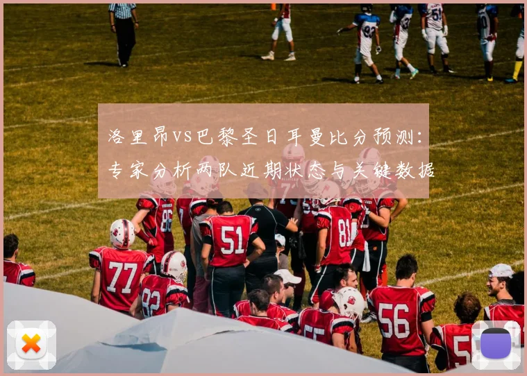 洛里昂vs巴黎圣日耳曼比分预测：专家分析两队近期状态与关键数据