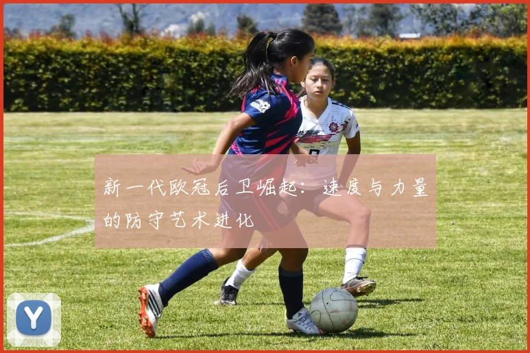 新一代欧冠后卫崛起：速度与力量的防守艺术进化