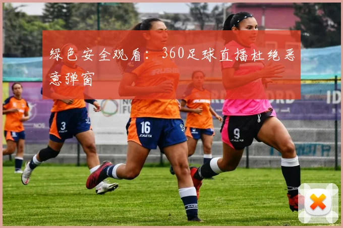 绿色安全观看：360足球直播杜绝恶意弹窗