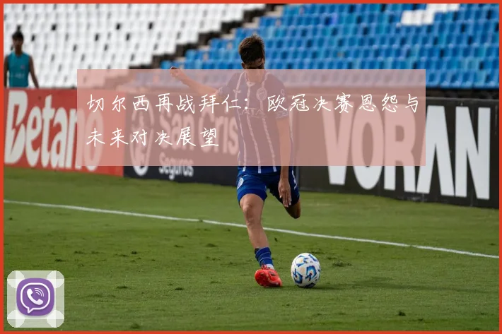 切尔西再战拜仁：欧冠决赛恩怨与未来对决展望